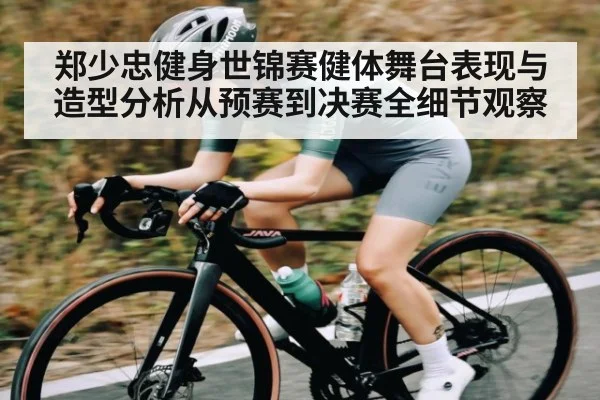 郑少忠健身世锦赛健体舞台表现与造型分析从预赛到决赛全细节观察