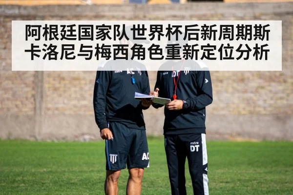阿根廷国家队世界杯后新周期斯卡洛尼与梅西角色重新定位分析
