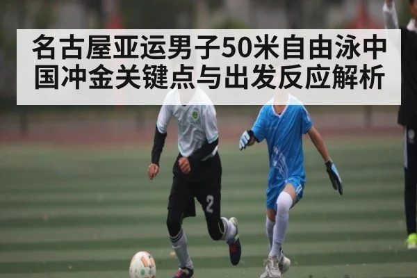 名古屋亚运男子50米自由泳中国冲金关键点与出发反应解析