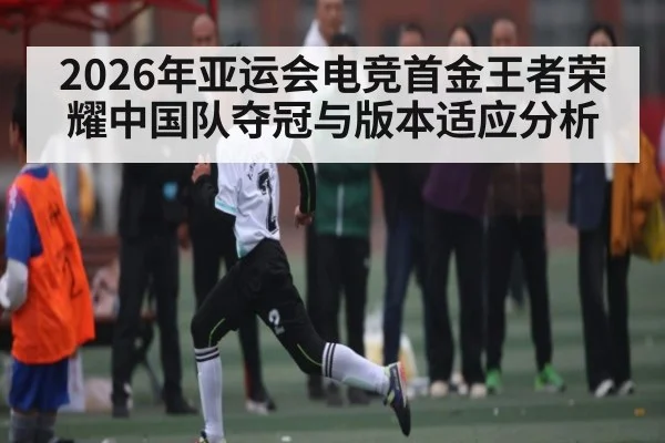 2026年亚运会电竞首金王者荣耀中国队夺冠与版本适应分析