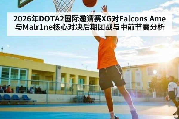 2026年DOTA2国际邀请赛XG对Falcons Ame与Malr1ne核心对决后期团战与中前节奏分析